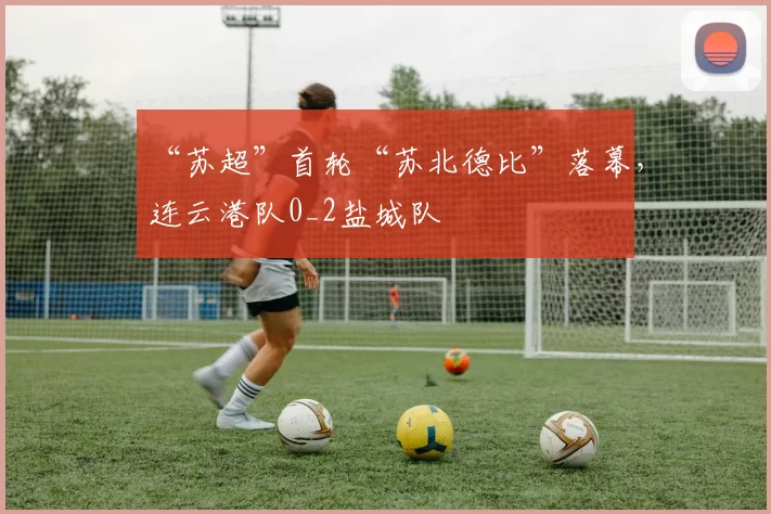 “苏超”首轮“苏北德比”落幕，连云港队0_2盐城队
