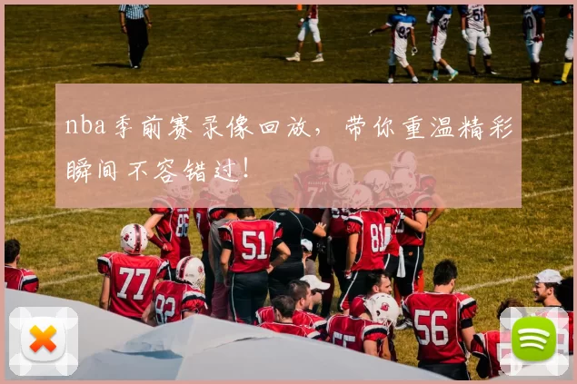 nba季前赛录像回放,带你重温精彩瞬间不容错过!