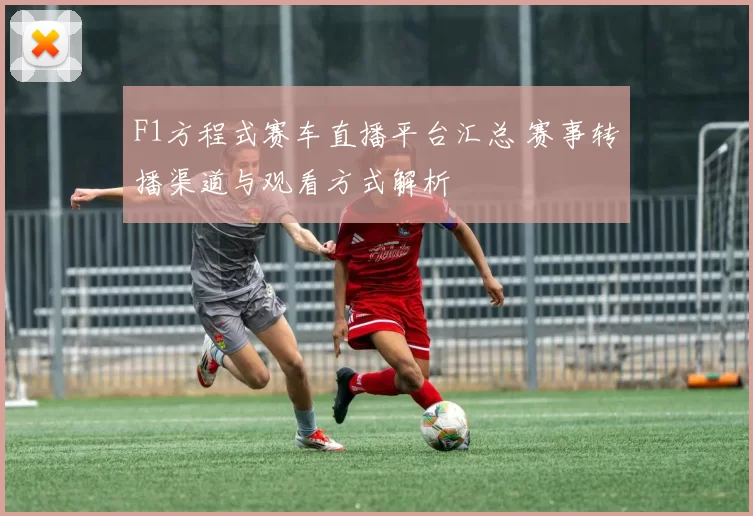 F1方程式赛车直播平台汇总 赛事转播渠道与观看方式解析