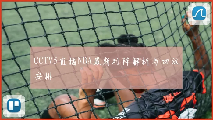 CCTV5直播NBA最新对阵解析与回放安排