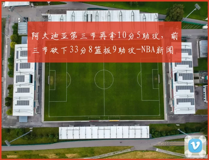 阿夫迪亚第三节再拿10分5助攻，前三节砍下33分8篮板9助攻-NBA新闻