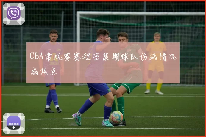 CBA常规赛赛程密集期球队伤病情况成焦点