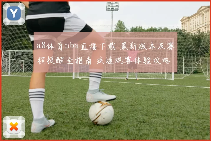 a8体育nba直播下载 最新版本及赛程提醒全指南 疾速观赛体验攻略