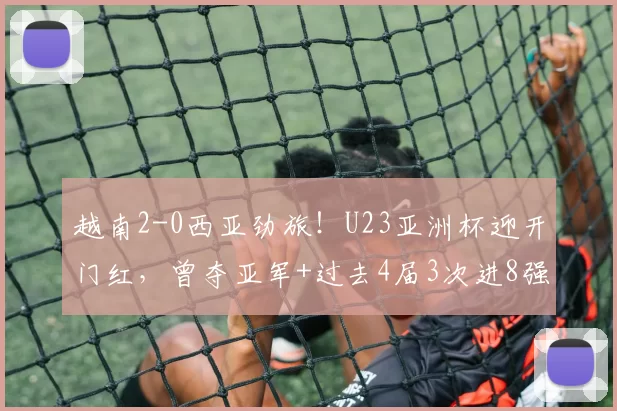 越南2-0西亚劲旅!U23亚洲杯迎开门红,曾夺亚军+过去4届3次进8强