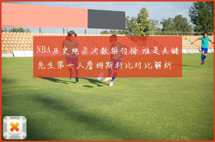 NBA历史绝杀次数排行榜 谁是关键先生第一人詹姆斯科比对比解析
