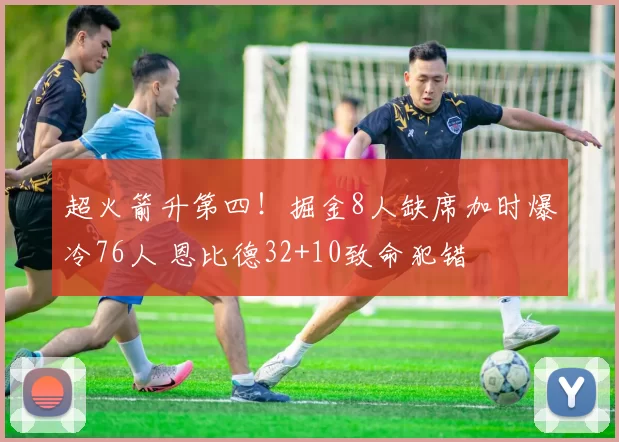 超火箭升第四！掘金8人缺席加时爆冷76人 恩比德32+10致命犯错