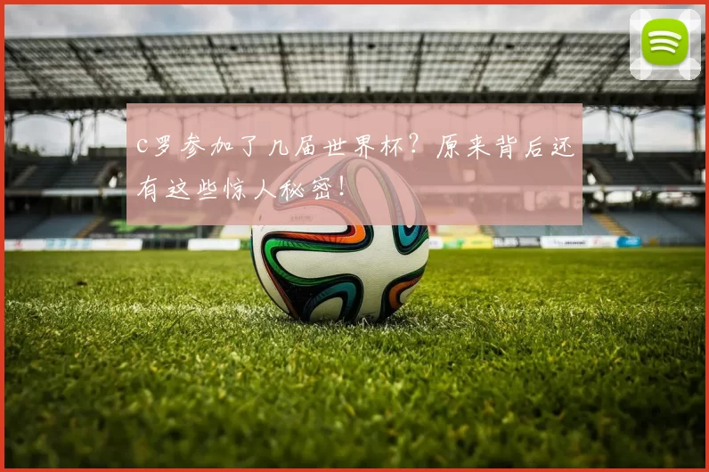 c罗参加了几届世界杯?原来背后还有这些惊人秘密!