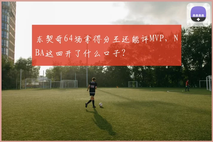 东契奇64场拿得分王还能评MVP，NBA这回开了什么口子？