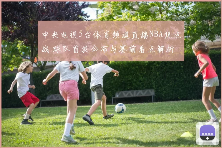 中央电视5台体育频道直播NBA焦点战 球队首发公布与赛前看点解析