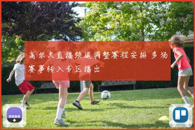 高尔夫直播频道调整赛程安排 多场赛事转入专区播出