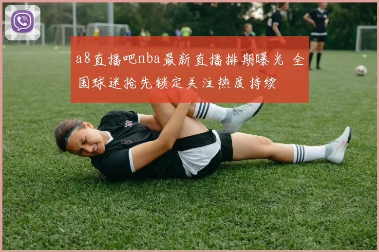 a8直播吧nba最新直播排期曝光 全国球迷抢先锁定关注热度持续