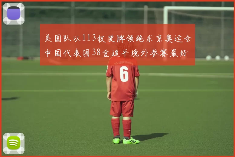 美国队以113枚奖牌领跑东京奥运会中国代表团38金追平境外参赛最好成绩