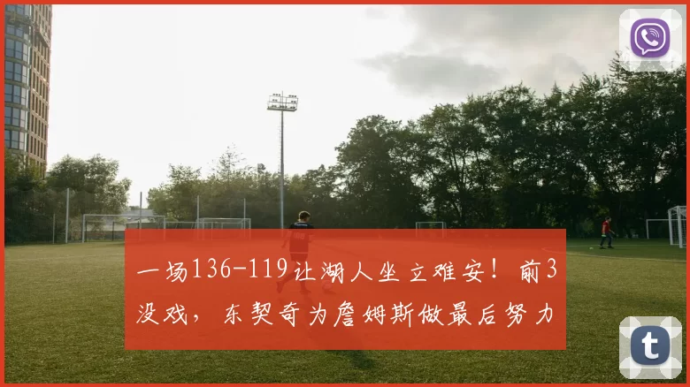 一场136-119让湖人坐立难安！前3没戏，东契奇为詹姆斯做最后努力