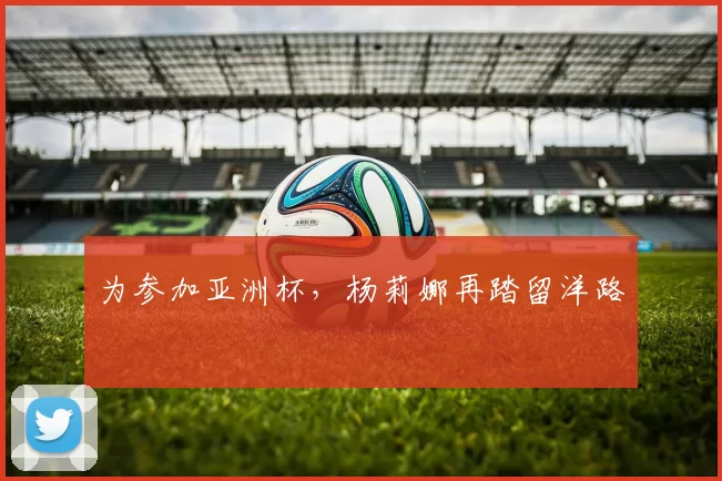 为参加亚洲杯,杨莉娜再踏留洋路