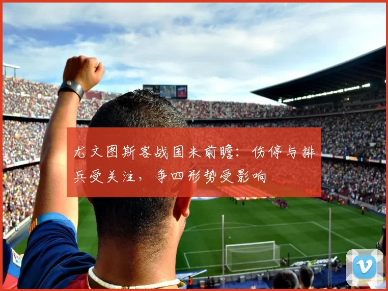 尤文图斯客战国米前瞻：伤停与排兵受关注，争四形势受影响