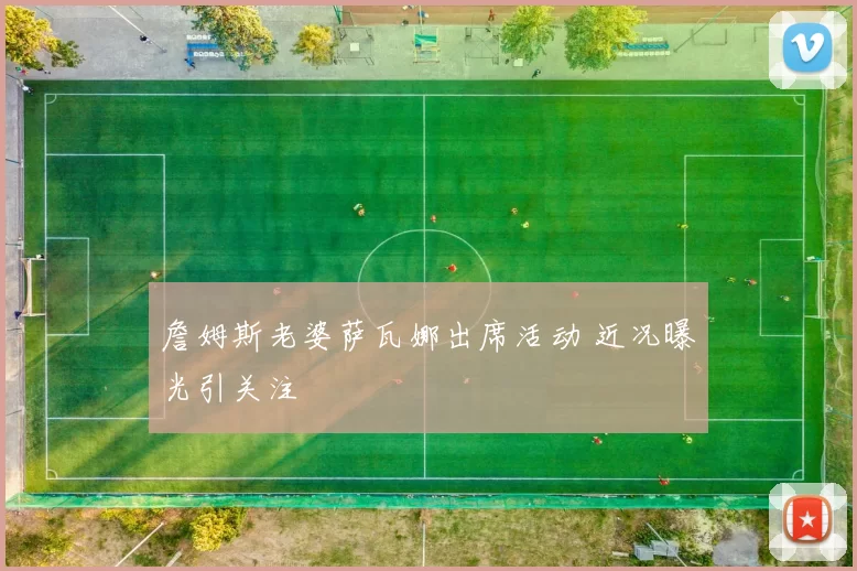 詹姆斯老婆萨瓦娜出席活动 近况曝光引关注